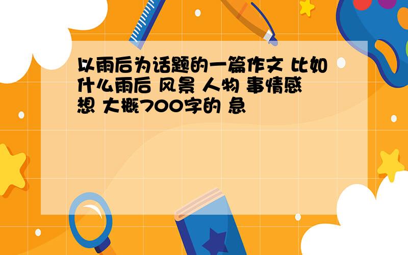 以雨后为话题的一篇作文 比如什么雨后 风景 人物 事情感想 大概700字的 急