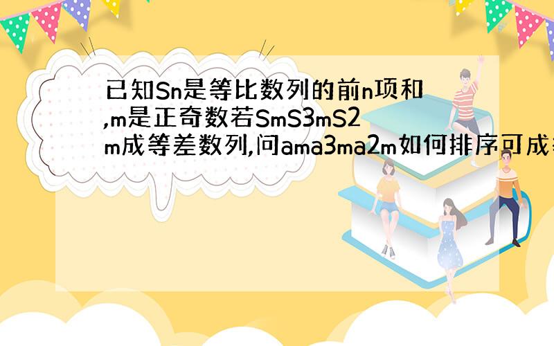 已知Sn是等比数列的前n项和,m是正奇数若SmS3mS2m成等差数列,问ama3ma2m如何排序可成等差数列?（注：m,