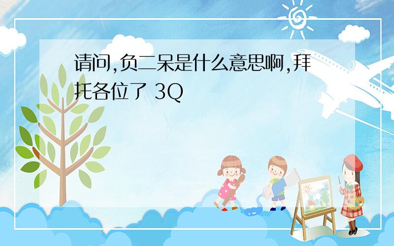 请问,负二呆是什么意思啊,拜托各位了 3Q