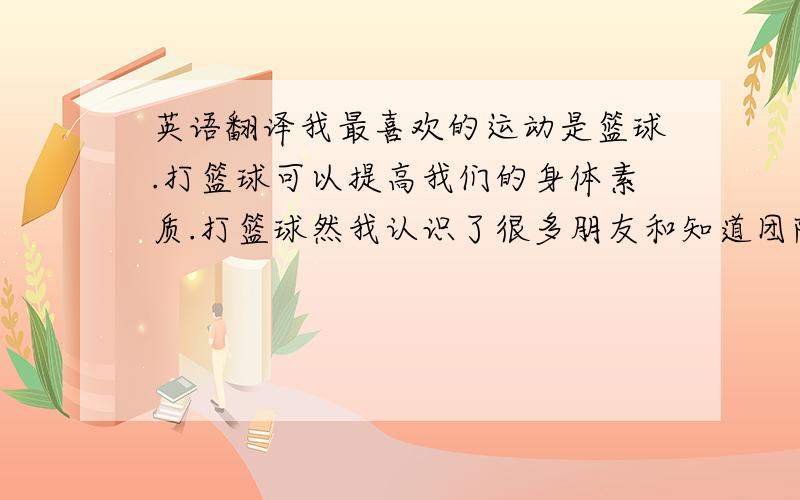 英语翻译我最喜欢的运动是篮球.打篮球可以提高我们的身体素质.打篮球然我认识了很多朋友和知道团队精神的重要性.我非常喜欢看