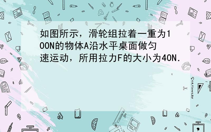 如图所示，滑轮组拉着一重为100N的物体A沿水平桌面做匀速运动，所用拉力F的大小为40N．