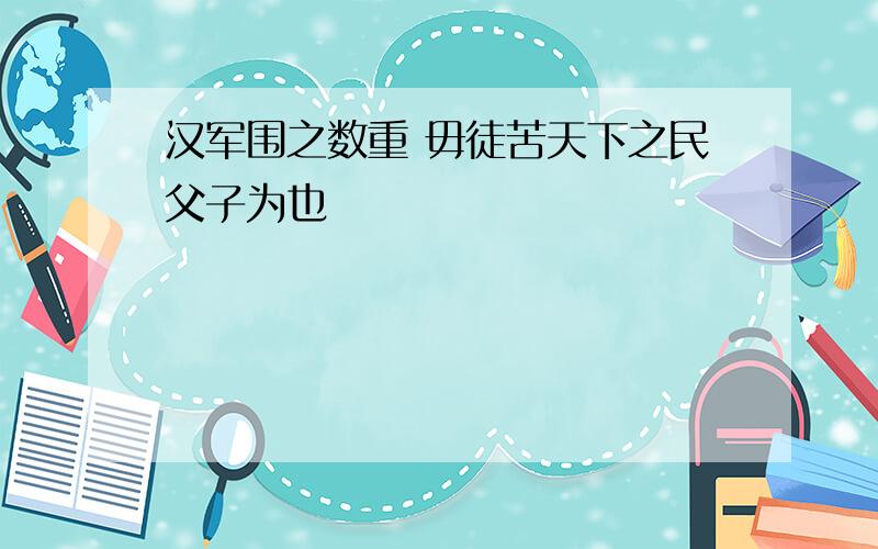 汉军围之数重 毋徒苦天下之民父子为也