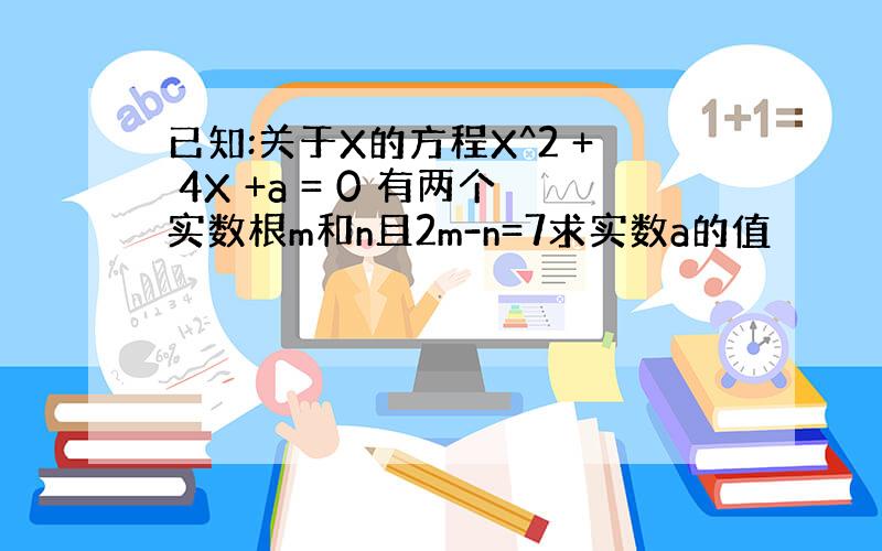 已知:关于X的方程X^2 + 4X +a = 0 有两个实数根m和n且2m-n=7求实数a的值