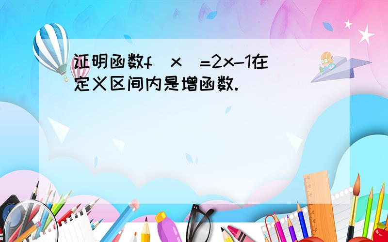 证明函数f(x)=2x-1在定义区间内是增函数.