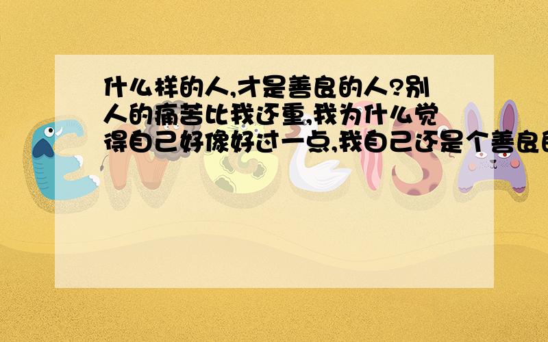 什么样的人,才是善良的人?别人的痛苦比我还重,我为什么觉得自己好像好过一点,我自己还是个善良的人吗