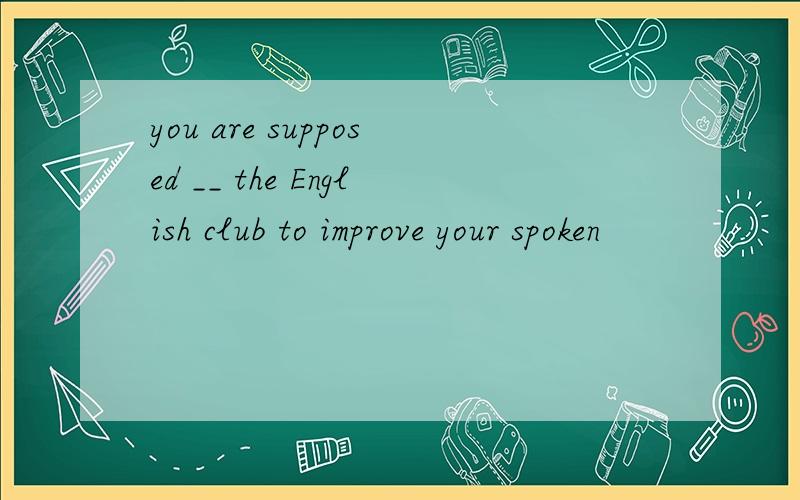 you are supposed __ the English club to improve your spoken