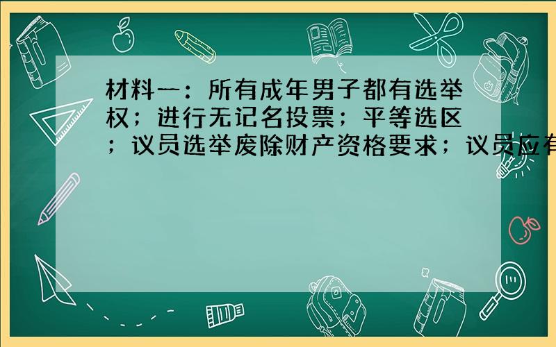 材料一：所有成年男子都有选举权；进行无记名投票；平等选区；议员选举废除财产资格要求；议员应有报酬；议员每年六月进行大选