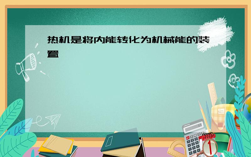 热机是将内能转化为机械能的装置,