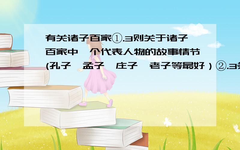 有关诸子百家①.3则关于诸子百家中一个代表人物的故事情节(孔子、孟子、庄子、老子等最好）②.3条诸子百家的名言③.《诸子