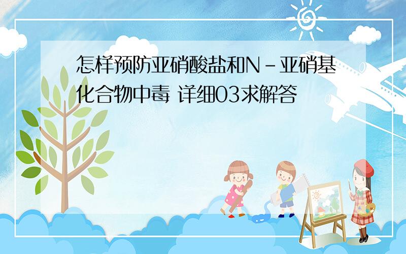 怎样预防亚硝酸盐和N-亚硝基化合物中毒 详细03求解答