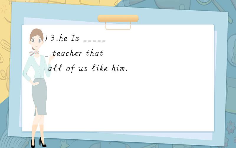 13.he Is ______ teacher that all of us like him.