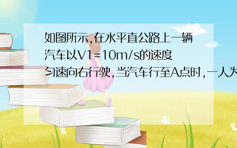 如图所示,在水平直公路上一辆汽车以V1=10m/s的速度匀速向右行驶,当汽车行至A点时,一人为了搭车从距公路l=30m的