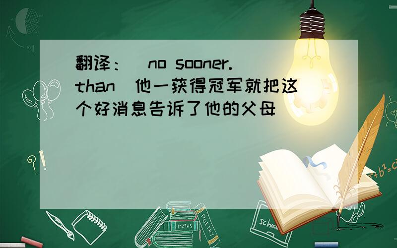 翻译：（no sooner.than)他一获得冠军就把这个好消息告诉了他的父母