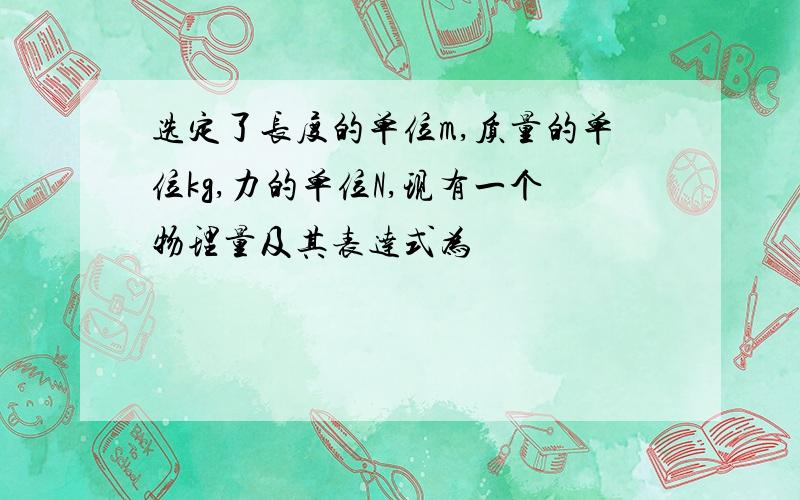 选定了长度的单位m,质量的单位kg,力的单位N,现有一个物理量及其表达式为