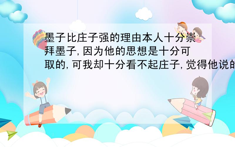 墨子比庄子强的理由本人十分崇拜墨子,因为他的思想是十分可取的,可我却十分看不起庄子,觉得他说的东西没什么建设性,既不象孟