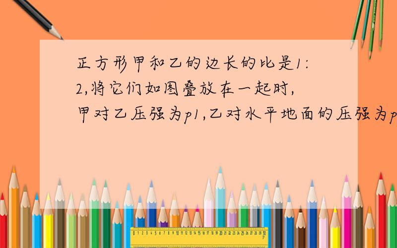 正方形甲和乙的边长的比是1:2,将它们如图叠放在一起时,甲对乙压强为p1,乙对水平地面的压强为p2,如果已知p1:p2=