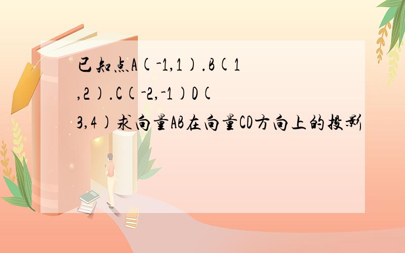 已知点A(-1,1).B(1,2).C(-2,-1)D(3,4)求向量AB在向量CD方向上的投影