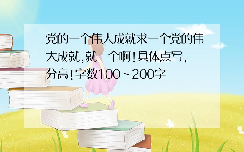 党的一个伟大成就求一个党的伟大成就,就一个啊!具体点写,分高!字数100~200字