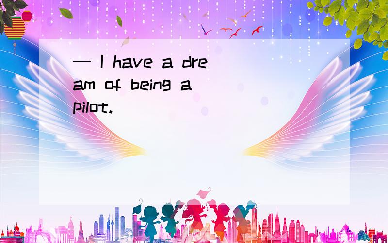 — I have a dream of being a pilot.