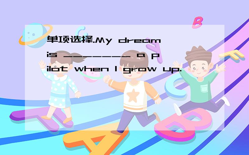 单项选择.My dream is _______ a pilot when I grow up.