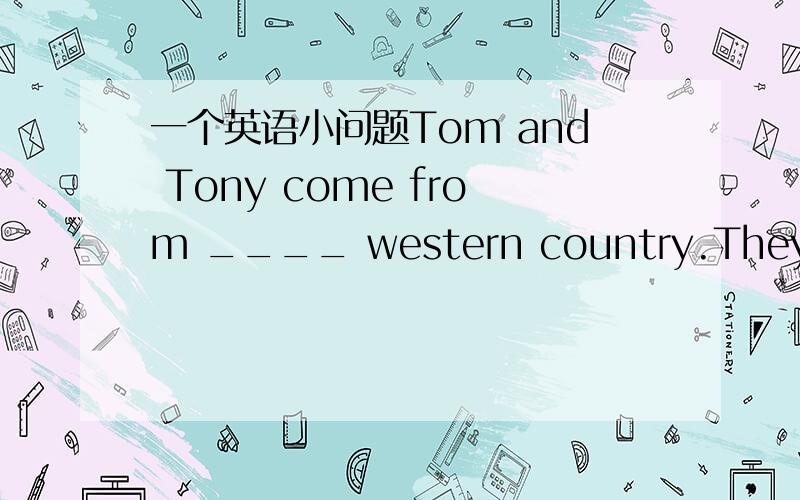 一个英语小问题Tom and Tony come from ____ western country.They are