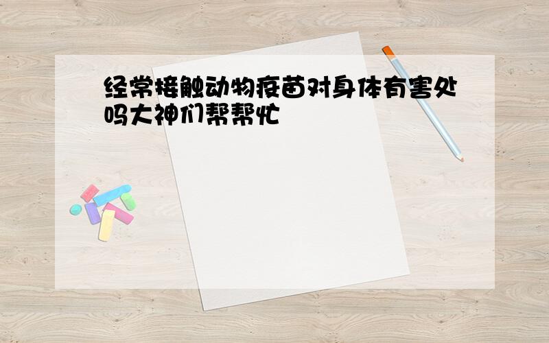 经常接触动物疫苗对身体有害处吗大神们帮帮忙