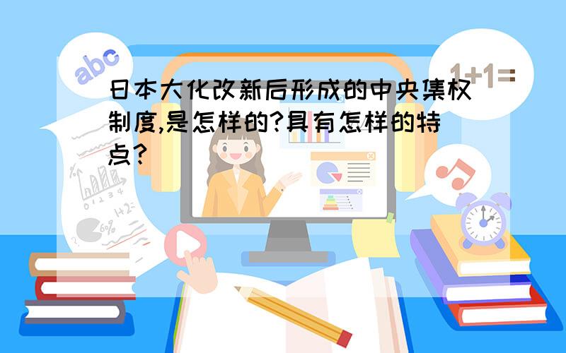 日本大化改新后形成的中央集权制度,是怎样的?具有怎样的特点?