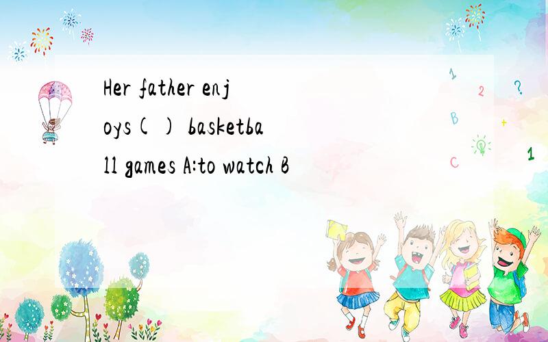 Her father enjoys() basketball games A:to watch B