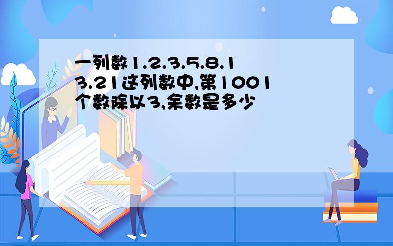 一列数1.2.3.5.8.13.21这列数中,第1001个数除以3,余数是多少