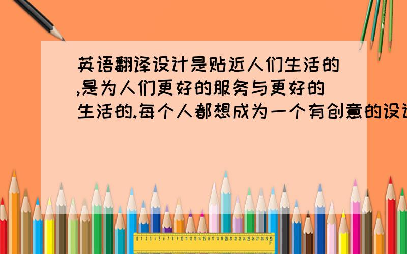 英语翻译设计是贴近人们生活的,是为人们更好的服务与更好的生活的.每个人都想成为一个有创意的设计师,一个好的设计可以永远的