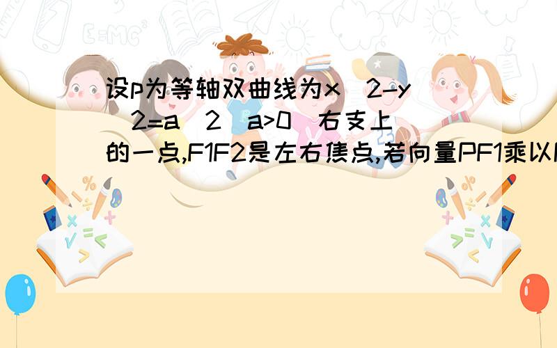 设p为等轴双曲线为x^2-y^2=a^2(a>0)右支上的一点,F1F2是左右焦点,若向量PF1乘以PF2=0,向量PF