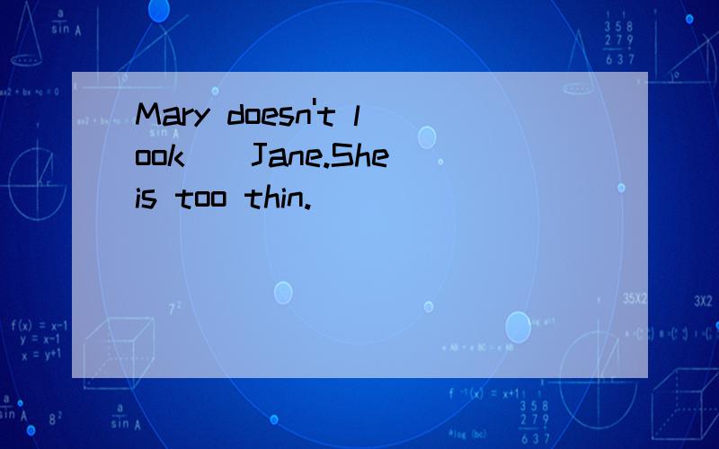 Mary doesn't look()Jane.She is too thin.