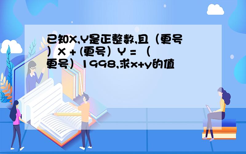 已知X,Y是正整数,且（更号）X + (更号）Y = （更号）1998,求x+y的值