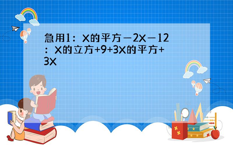 急用1：X的平方—2X—12：X的立方+9+3X的平方+3X