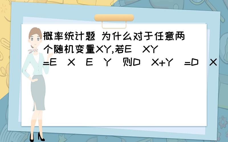 概率统计题 为什么对于任意两个随机变量XY,若E(XY)=E(X)E(Y)则D(X+Y)=D(X)+D(Y)?