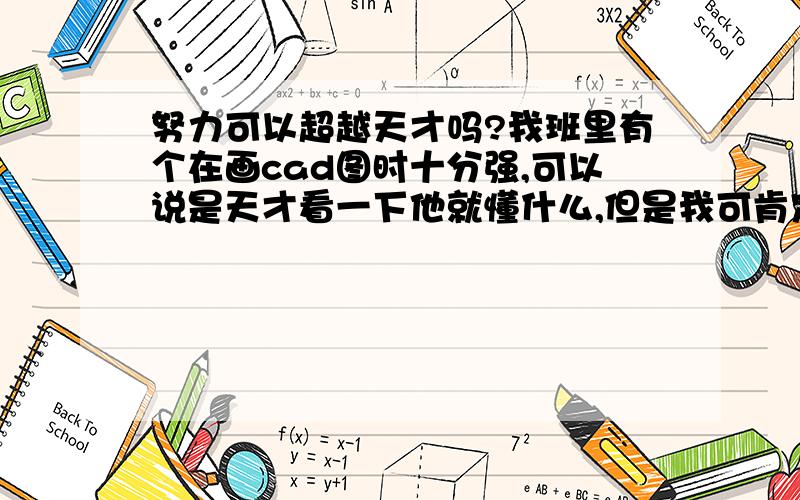 努力可以超越天才吗?我班里有个在画cad图时十分强,可以说是天才看一下他就懂什么,但是我可肯定地说他从来都不复习,而我天