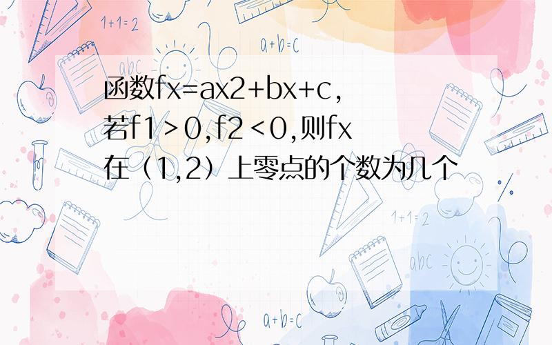 函数fx=ax2+bx+c,若f1＞0,f2＜0,则fx在（1,2）上零点的个数为几个