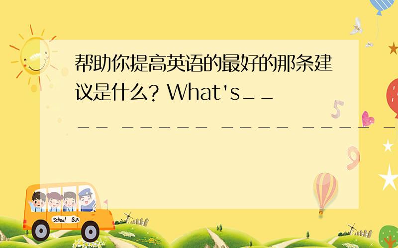 帮助你提高英语的最好的那条建议是什么? What's____ _____ ____ ____ ____to ____ y