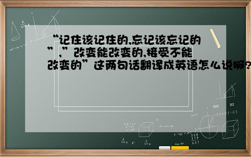 “记住该记住的,忘记该忘记的”,”改变能改变的,接受不能改变的”这两句话翻译成英语怎么说啊?