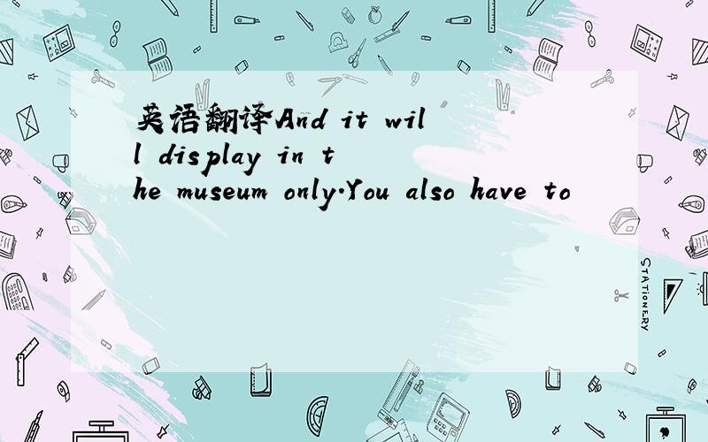 英语翻译And it will display in the museum only.You also have to