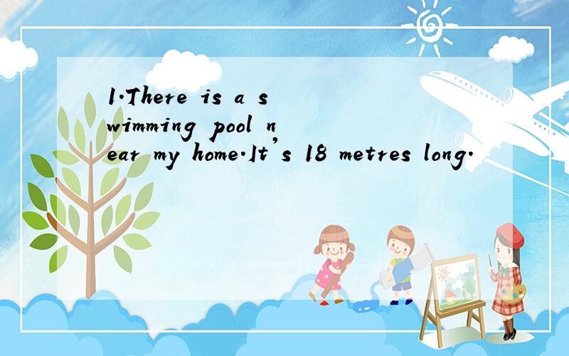 1.There is a swimming pool near my home.It's 18 metres long.