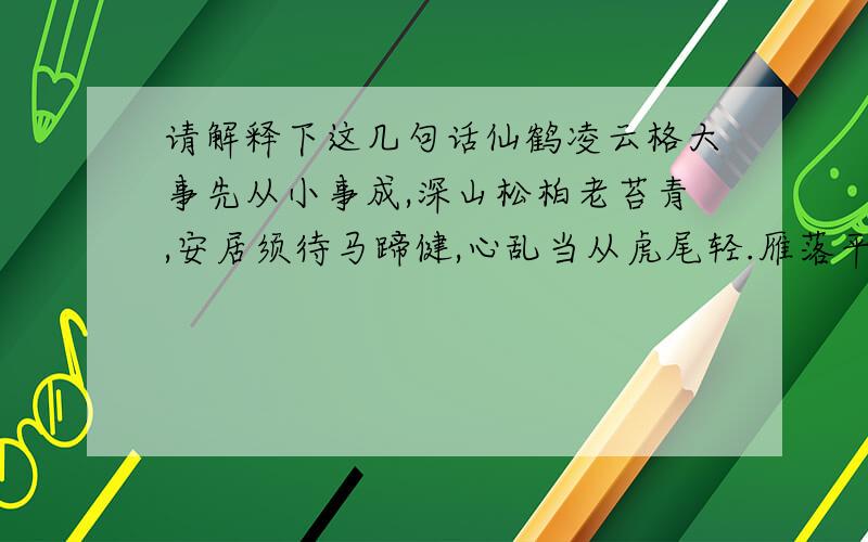 请解释下这几句话仙鹤凌云格大事先从小事成,深山松柏老苔青,安居须待马蹄健,心乱当从虎尾轻.雁落平沙多渺漠,鸳鸯并美忽飞惊