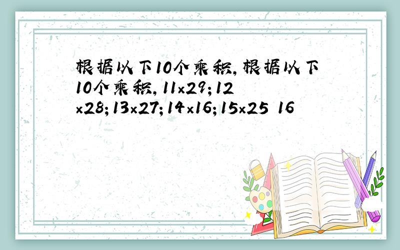 根据以下10个乘积,根据以下10个乘积,11×29；12×28；13×27；14×16；15×25 16