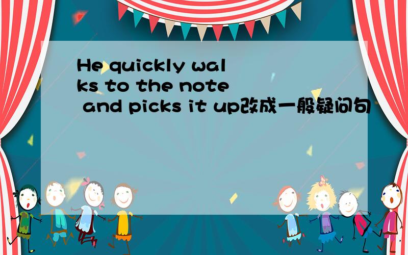 He quickly walks to the note and picks it up改成一般疑问句