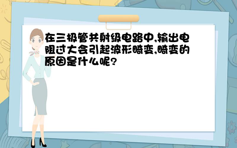 在三极管共射级电路中,输出电阻过大会引起波形畸变,畸变的原因是什么呢?