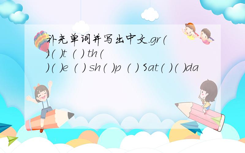 补充单词并写出中文.gr( )( )t ( ) th( )( )e ( ) sh( )p ( ) Sat( )( )da