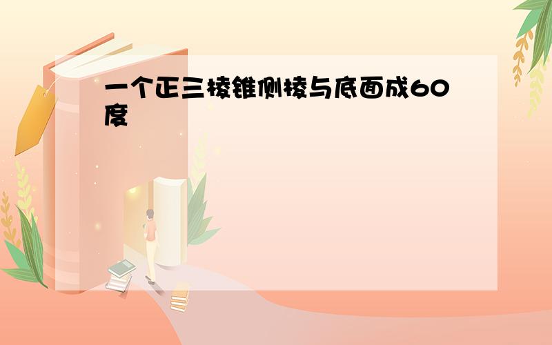 一个正三棱锥侧棱与底面成60度