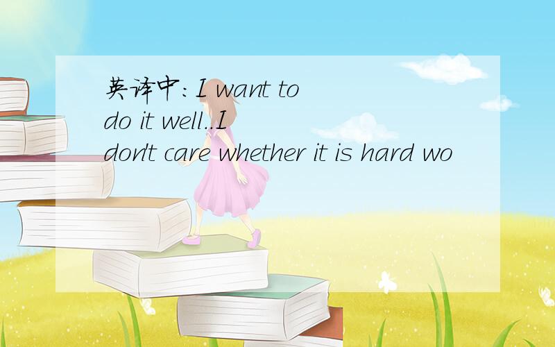 英译中：I want to do it well..I don't care whether it is hard wo