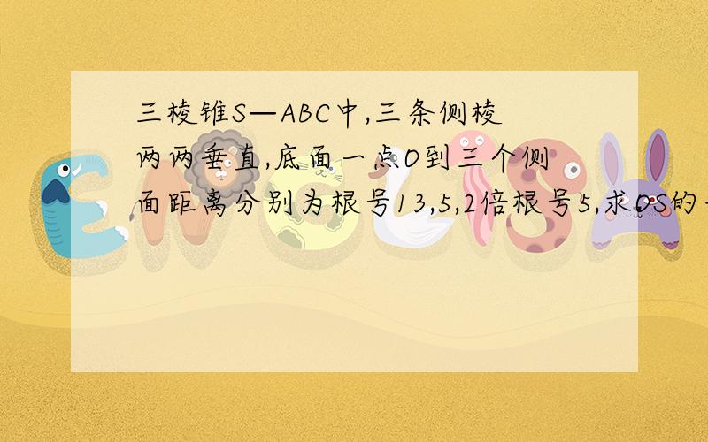 三棱锥S—ABC中,三条侧棱两两垂直,底面一点O到三个侧面距离分别为根号13,5,2倍根号5,求OS的长