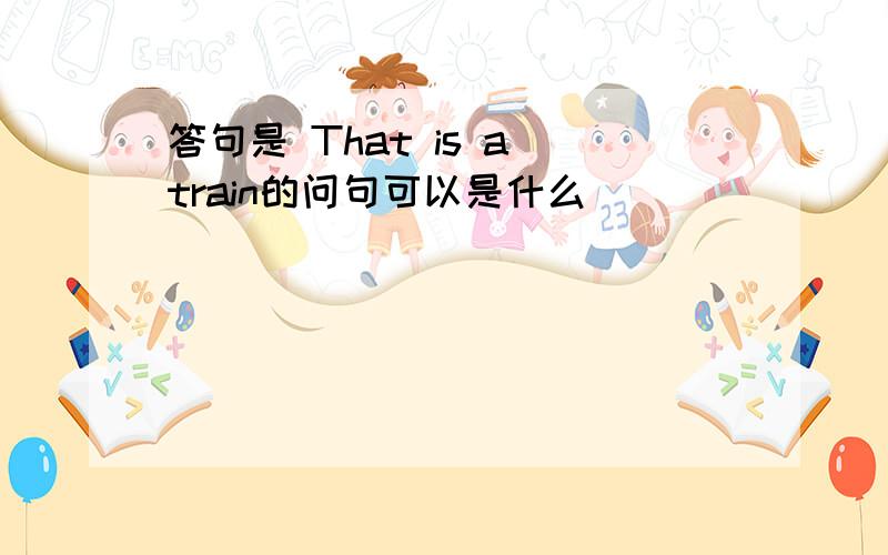 答句是 That is a train的问句可以是什么